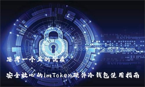 思考一个且的优质

安全放心的imToken硬件冷钱包使用指南