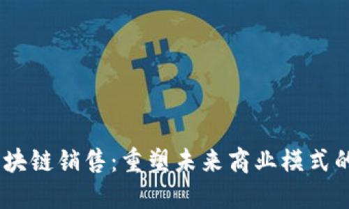 briaoti区块链销售：重塑未来商业模式的创新工作