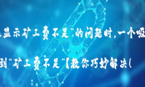 思考一个且的

在讨论“im钱包中转账显示矿工费不足”的问题时，一个吸引眼球且了的可以是：

在IM钱包中转账时遇到“矿工费不足”？教你巧妙解决！
