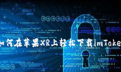 如何在苹果XR上轻松下载imToken钱包
如何在苹果XR上轻松下载imToken钱包