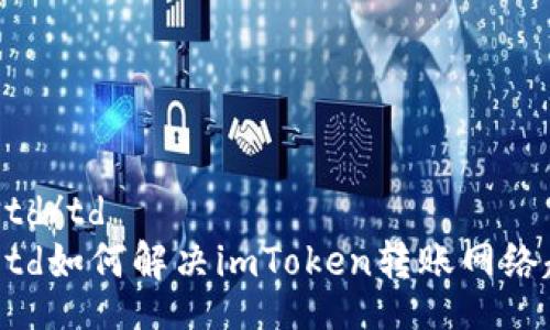 table
tr
td/td
td如何解决imToken转账网络超时问题?