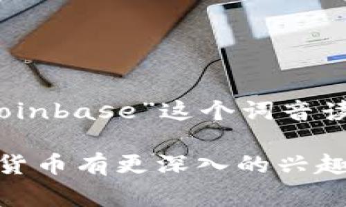 Coinbase 在中文中通常被音译为“币安”，但有些人也可能直接使用“Coinbase”这个词音读为“科恩贝斯”。直接音译时，发音与英文更接近。

如果你想了解更多关于 Coinbase 的信息、功能或服务，或者对于数字货币有更深入的兴趣，我们可以讨论一些相关的问题和主题。请告诉我你想了解的具体内容！
