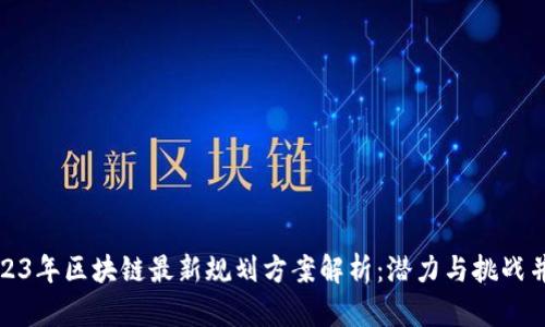 2023年区块链最新规划方案解析:潜力与挑战并存