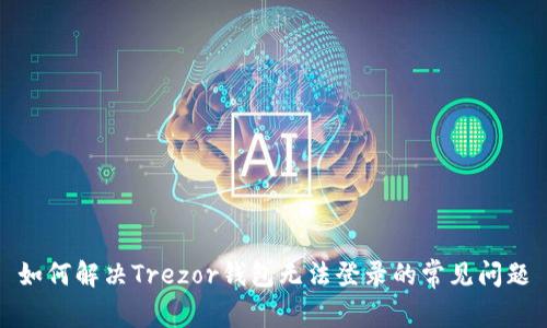 如何解决Trezor钱包无法登录的常见问题