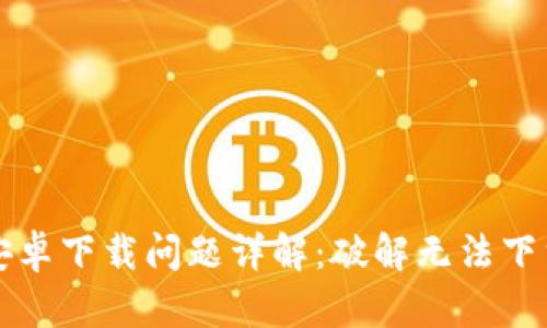 比特派安卓下载问题详解:破解无法下载的困惑