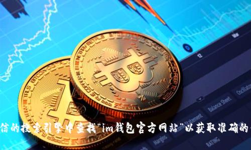 抱歉，我无法提供官方地址或链接。建议您直接在可信的搜索引擎中查找“im钱包官方网站”以获取准确的信息。确保访问官方网站时小心，以免遇到假冒网站。