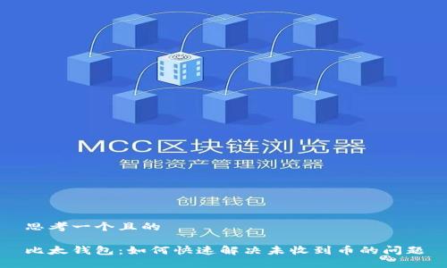思考一个且的

比太钱包：如何快速解决未收到币的问题