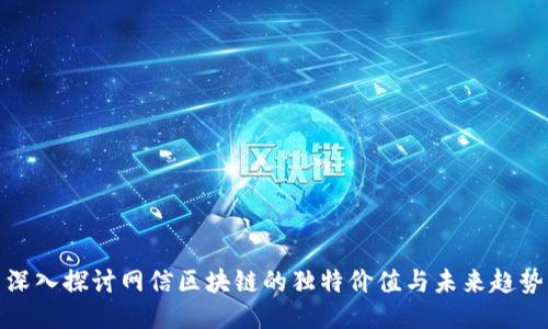 深入探讨网信区块链的独特价值与未来趋势