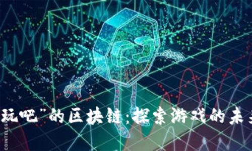 解密“好玩吧”的区块链：探索游戏的未来与创新